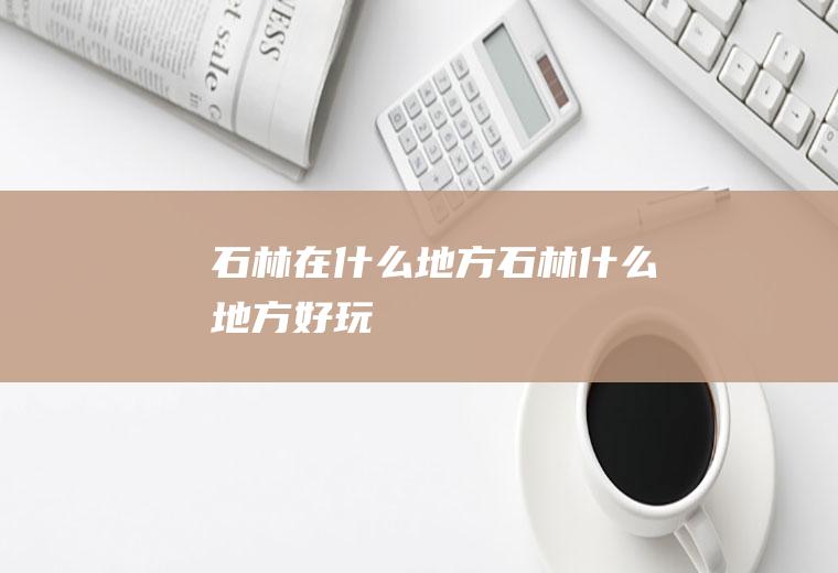 石林在什么地方石林什么地方好玩