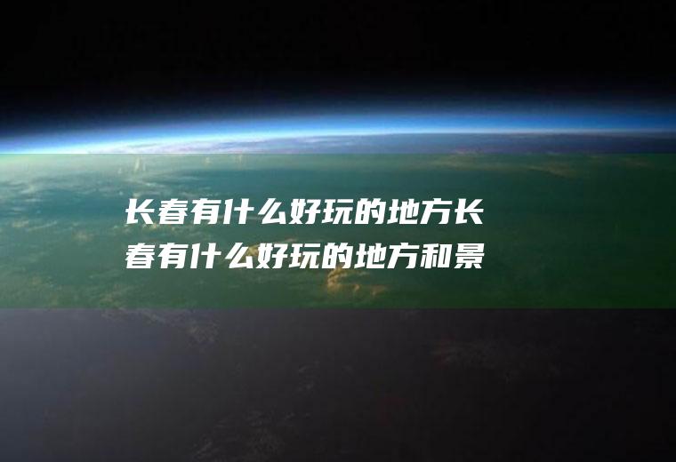 长春有什么好玩的地方长春有什么好玩的地方和景点