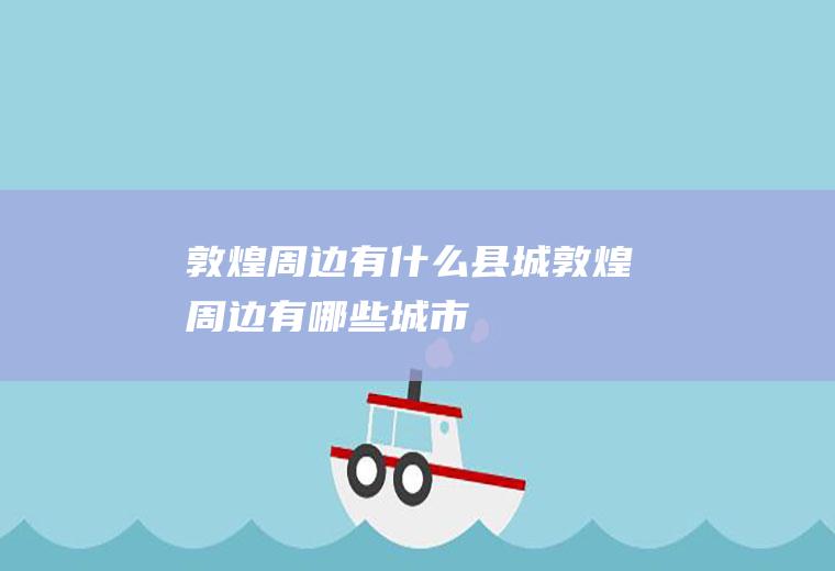 敦煌周边有什么县城敦煌周边有哪些城市