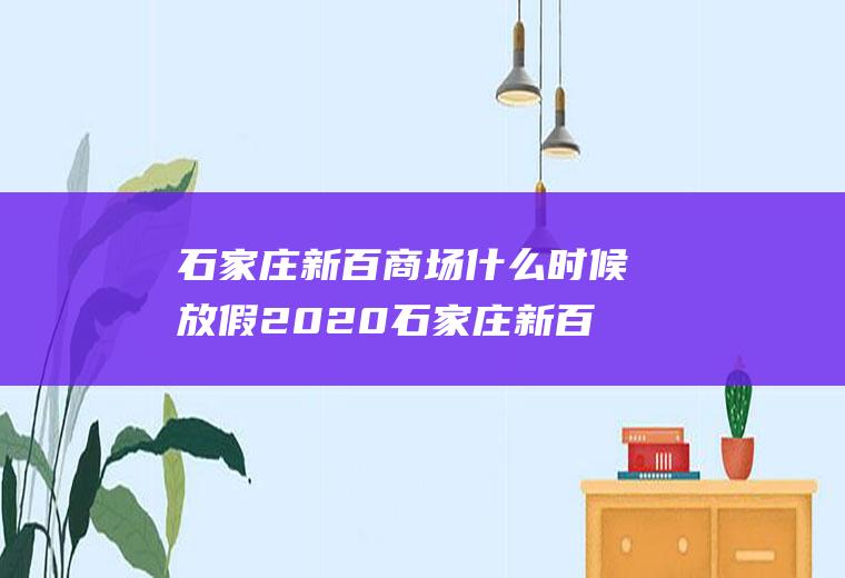 石家庄新百商场什么时候放假2020石家庄新百广场营业时间20周年庆