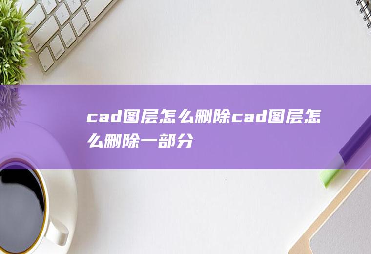 cad图层怎么删除cad图层怎么删除一部分