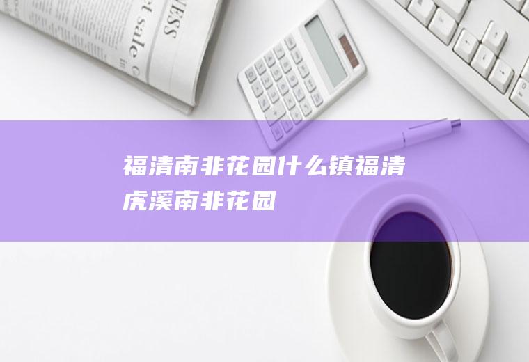 福清南非花园什么镇福清虎溪南非花园