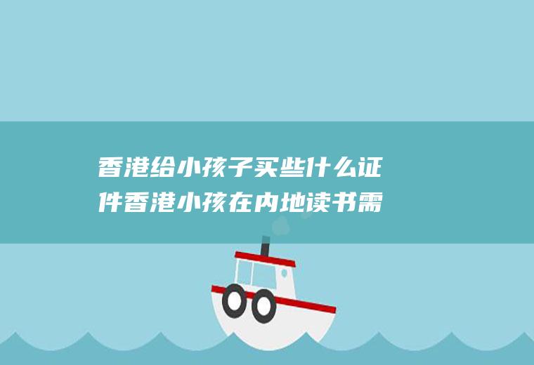 香港给小孩子买些什么证件香港小孩在内地读书需要什么证件