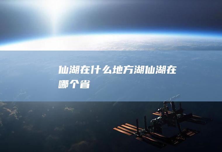 仙湖在什么地方湖仙湖在哪个省