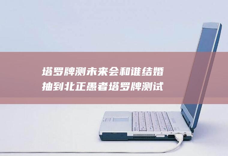 塔罗牌测未来会和谁结婚抽到北正愚者塔罗牌测试未来的结婚对象