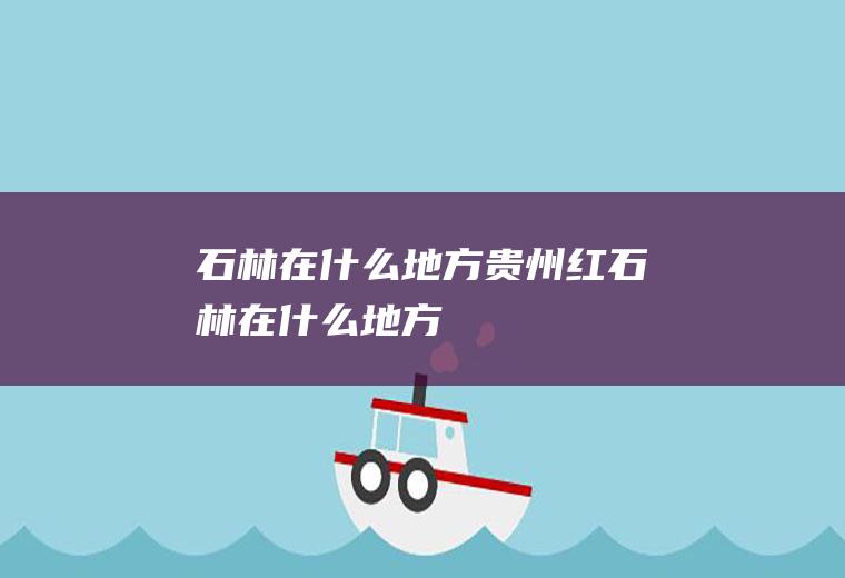 石林在什么地方贵州红石林在什么地方