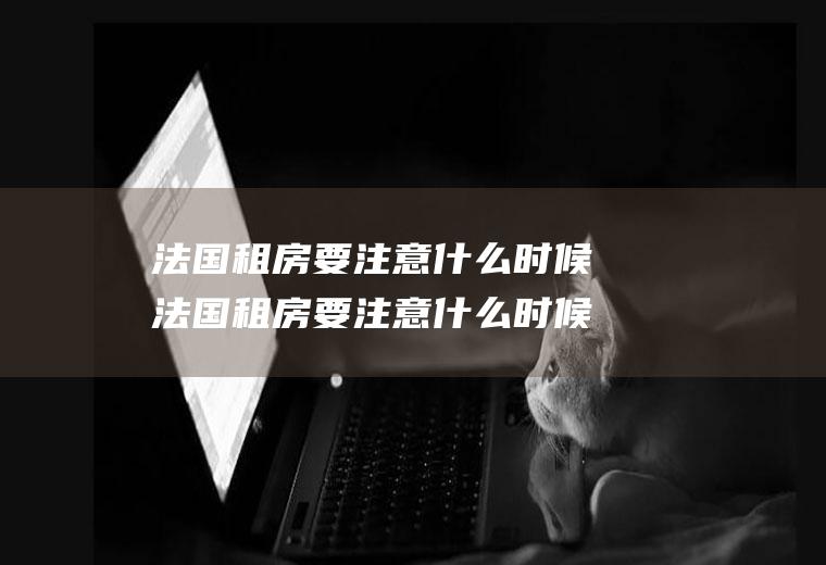 法国租房要注意什么时候法国租房要注意什么时候的房子