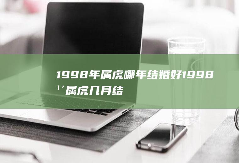 1998年属虎哪年结婚好1998年属虎几月结婚好