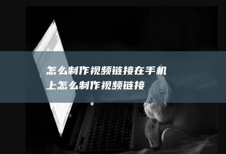 怎么制作视频链接在手机上怎么制作视频链接