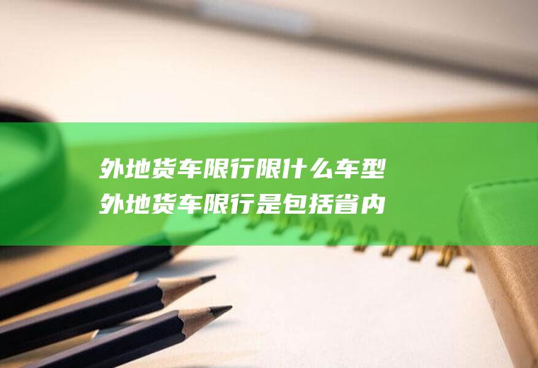 外地货车限行限什么车型外地货车限行是包括省内吗