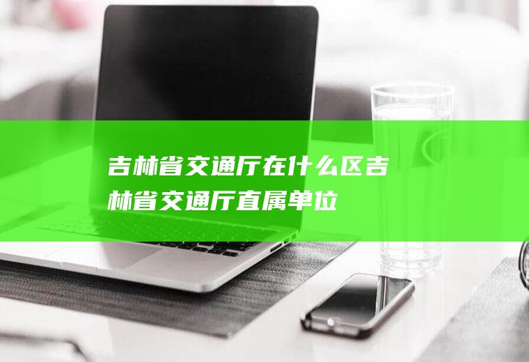 吉林省交通厅在什么区吉林省交通厅直属单位