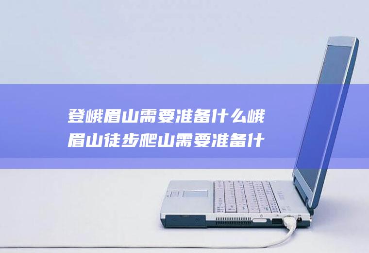 登峨眉山需要准备什么峨眉山徒步爬山需要准备什么