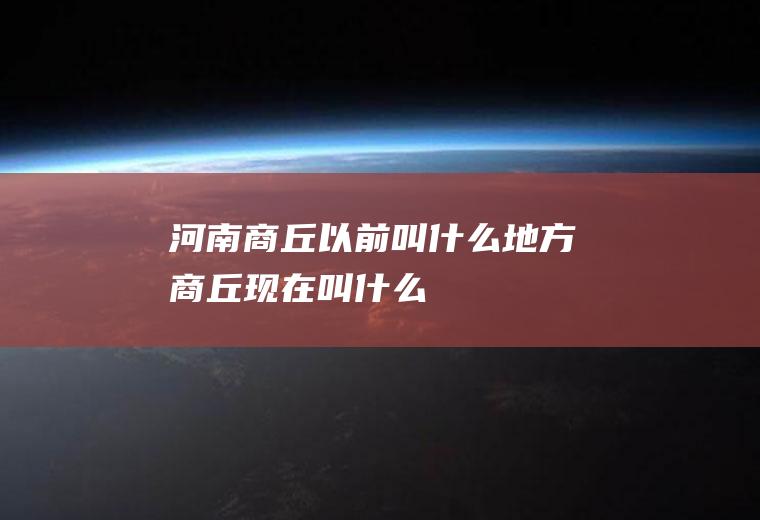 河南商丘以前叫什么地方商丘现在叫什么