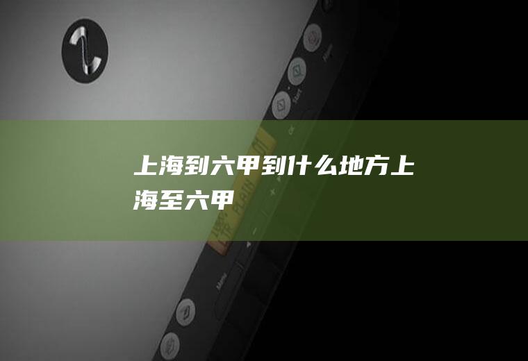 上海到六甲到什么地方上海至六甲