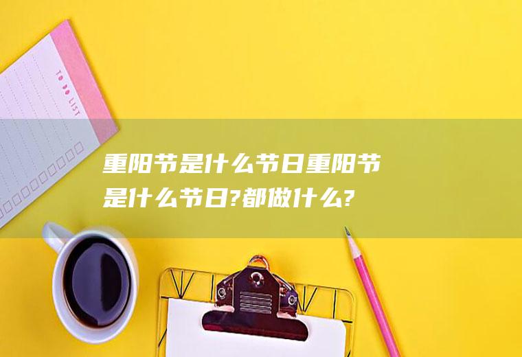 重阳节是什么节日重阳节是什么节日?都做什么?