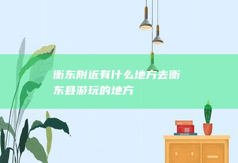 衡东附近有什么地方去衡东县游玩的地方