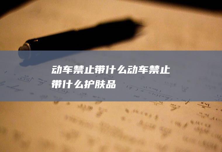 动车禁止带什么动车禁止带什么护肤品