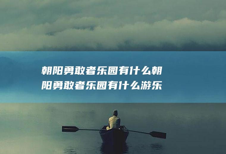 朝阳勇敢者乐园有什么朝阳勇敢者乐园有什么游乐项目