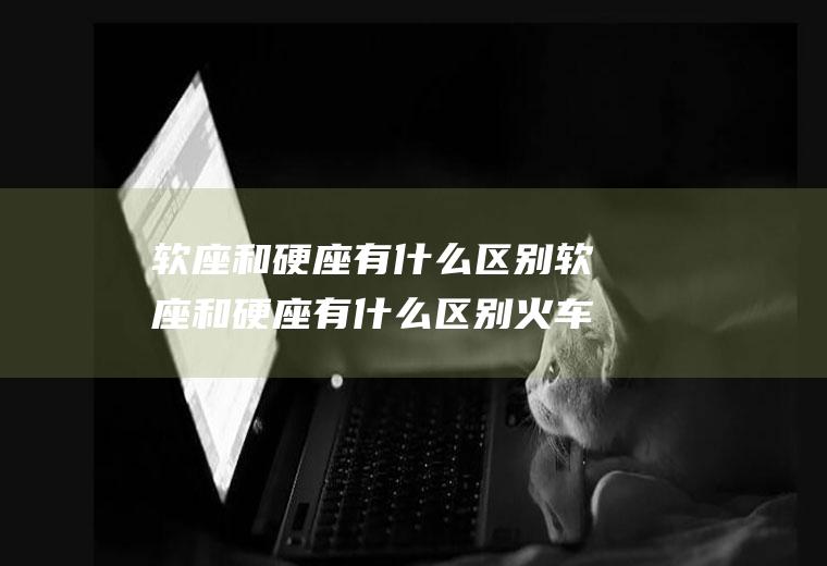 软座和硬座有什么区别软座和硬座有什么区别火车软座图片