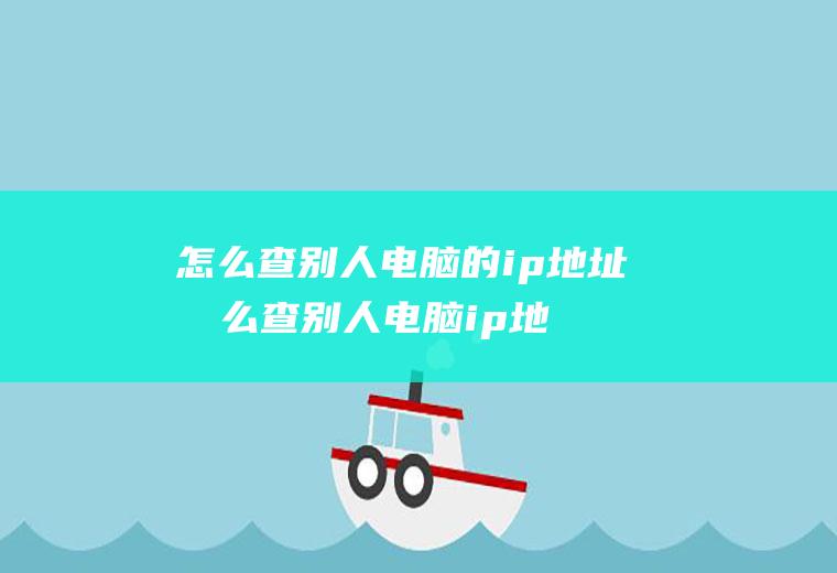 怎么查别人电脑的ip地址怎么查别人电脑ip地址和mac地址