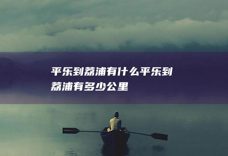 平乐到荔浦有什么平乐到荔浦有多少公里