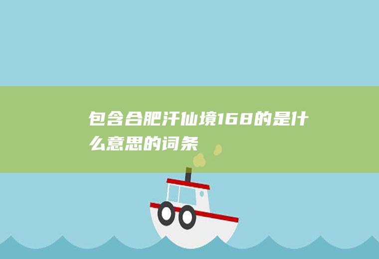 包含合肥汗仙境168的是什么意思的词条