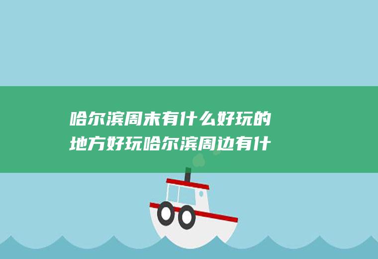 哈尔滨周末有什么好玩的地方好玩哈尔滨周边有什么好玩的