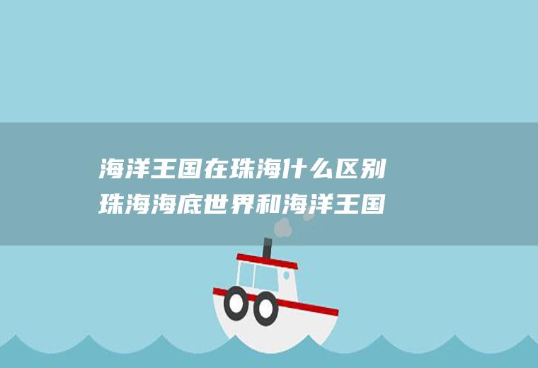 海洋王国在珠海什么区别珠海海底世界和海洋王国是一个地方吗