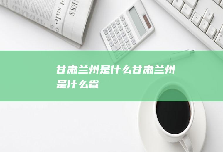 甘肃兰州是什么甘肃兰州是什么省