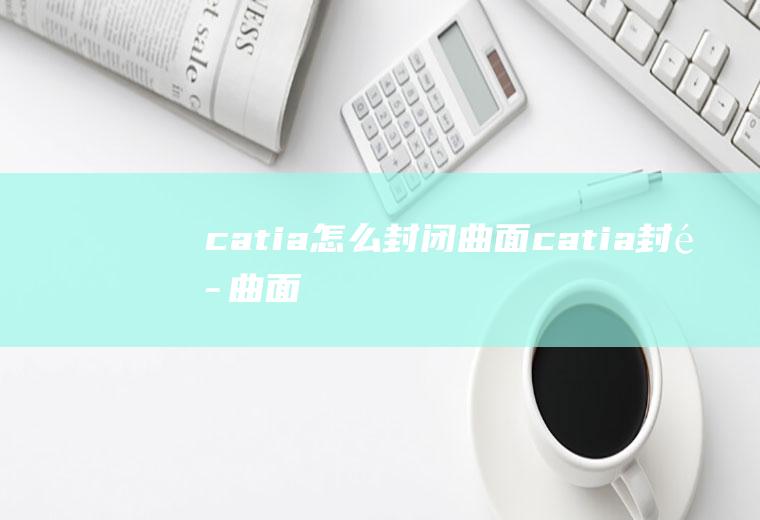 catia怎么封闭曲面catia封闭曲面