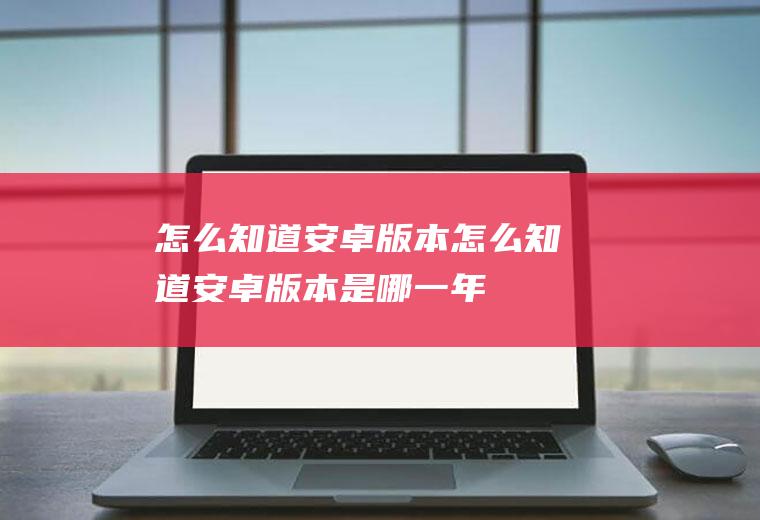 怎么知道安卓版本怎么知道安卓版本是哪一年