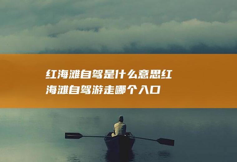 红海滩自驾是什么意思红海滩自驾游走哪个入口