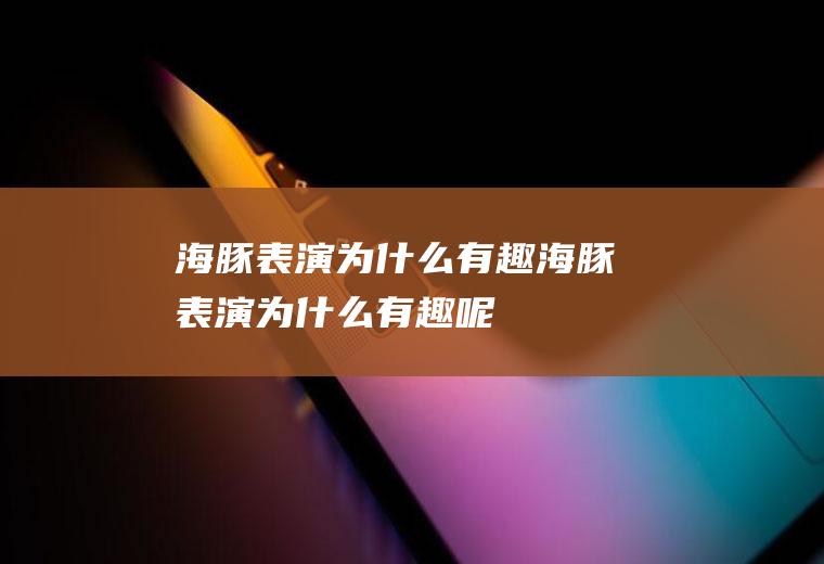 海豚表演为什么有趣海豚表演为什么有趣呢