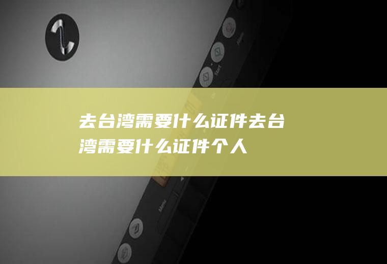 去台湾需要什么证件去台湾需要什么证件个人