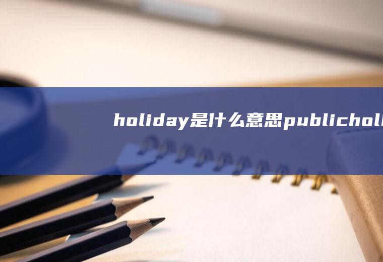 holiday是什么意思publicholiday是什么意思