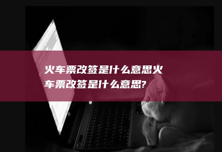 火车票改签是什么意思火车票改签是什么意思?