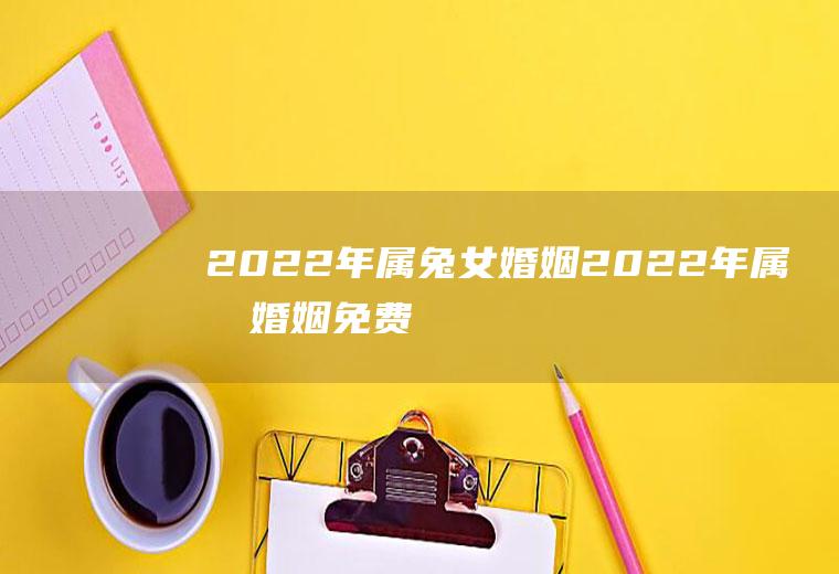 2022年属兔女婚姻2022年属兔婚姻免费