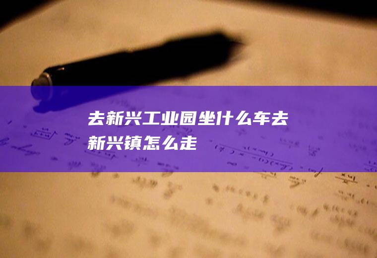 去新兴工业园坐什么车去新兴镇怎么走