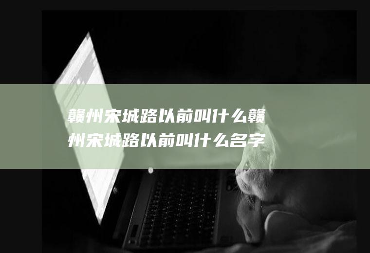 赣州宋城路以前叫什么赣州宋城路以前叫什么名字