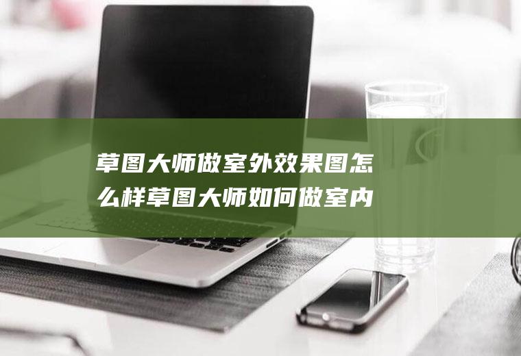 草图大师做室外效果图怎么样草图大师如何做室内效果图