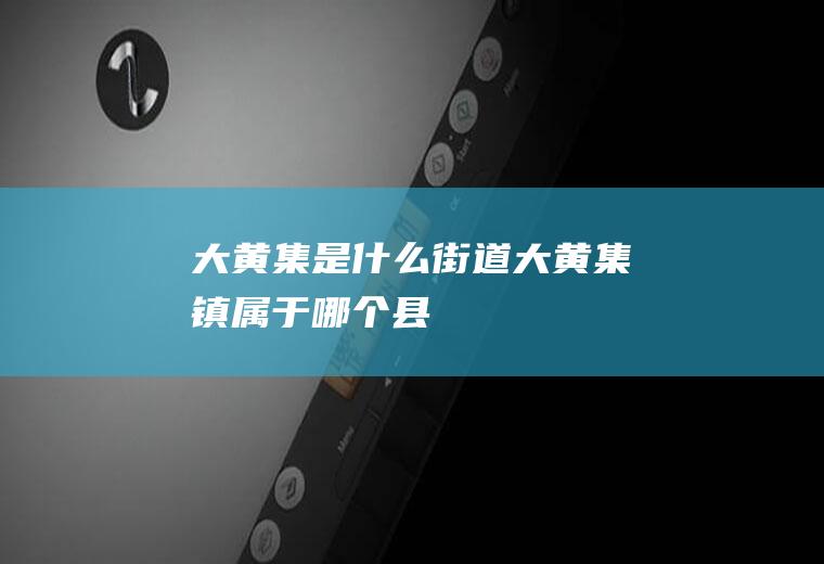 大黄集是什么街道大黄集镇属于哪个县