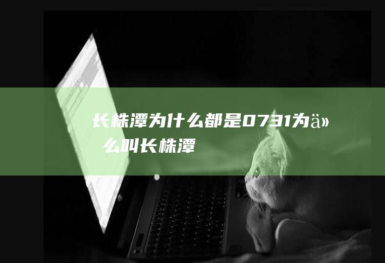 长株潭为什么都是0731为什么叫长株潭