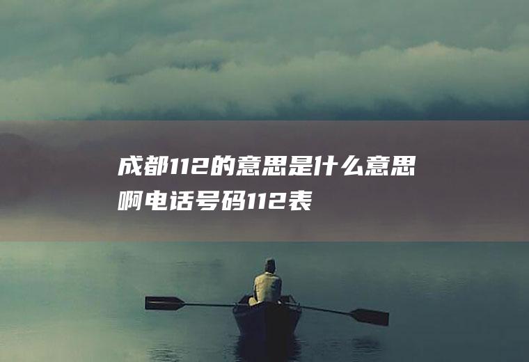 成都112的意思是什么意思啊电话号码112表示什么意思