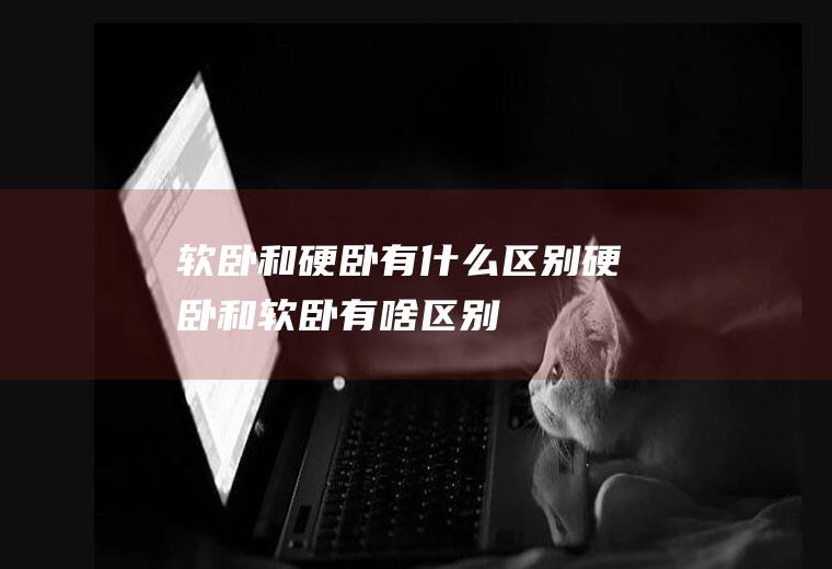 软卧和硬卧有什么区别硬卧和软卧有啥区别