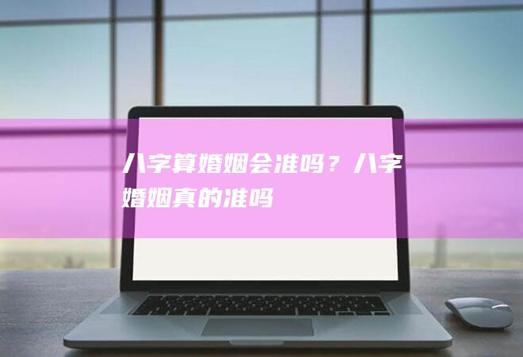 八字算婚姻会准吗？八字婚姻真的准吗