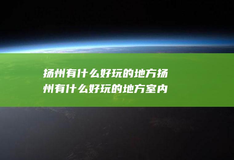 扬州有什么好玩的地方扬州有什么好玩的地方室内