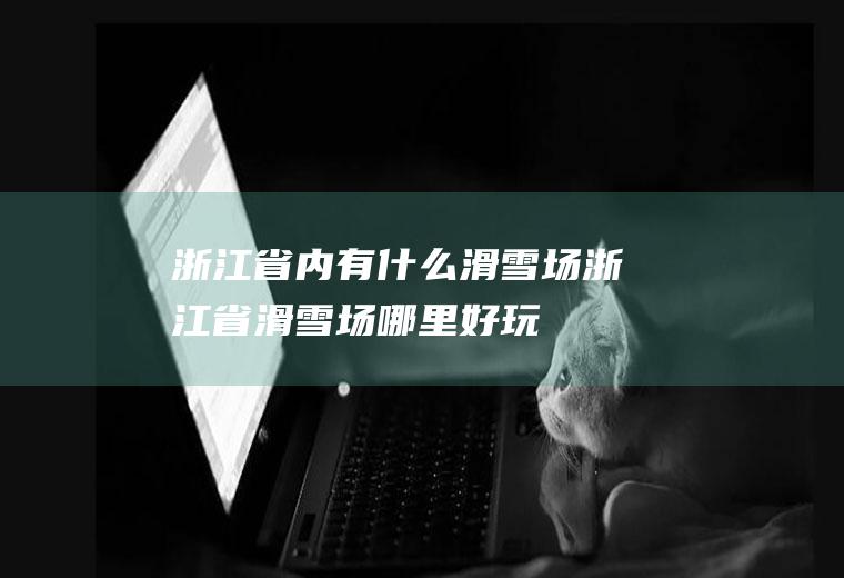 浙江省内有什么滑雪场浙江省滑雪场哪里好玩