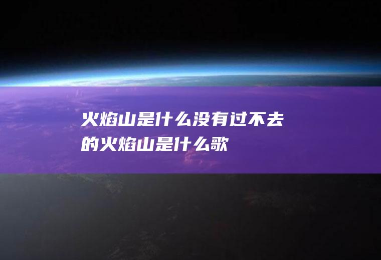 火焰山是什么没有过不去的火焰山是什么歌