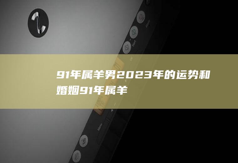 91年属羊男2023年的运势和婚姻91年属羊人2023年运势运程每月运程