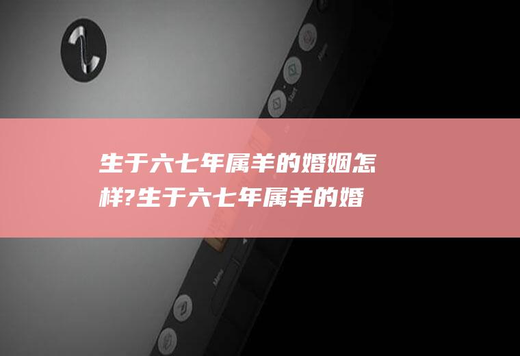 生于六七年属羊的婚姻怎样?生于六七年属羊的婚姻怎样呢